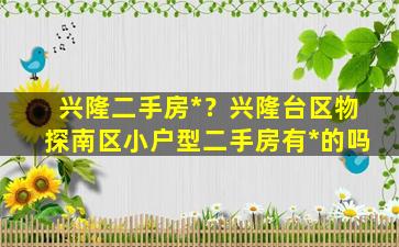 兴隆二手房*？兴隆台区物探南区小户型二手房有*的吗插图