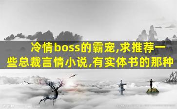 冷情boss的霸宠,求推荐一些总裁言情小说,有实体书的那种 冷情boss的霸宠,求推荐一些总裁言情小说,有实体书的那种