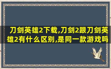 刀剑英雄2下载,刀剑2跟刀剑英雄2有什么区别,是同一款游戏吗 刀剑英雄2下载,刀剑2跟刀剑英雄2有什么区别,是同一款游戏吗