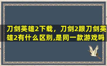 刀剑英雄2下载，刀剑2跟刀剑英雄2有什么区别,是同一款游戏吗