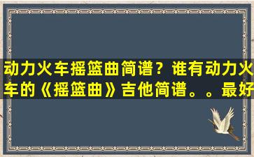 动力火车摇篮曲简谱？谁有动力火车的《摇篮曲》吉他简谱。。最好是简洁明了。。。