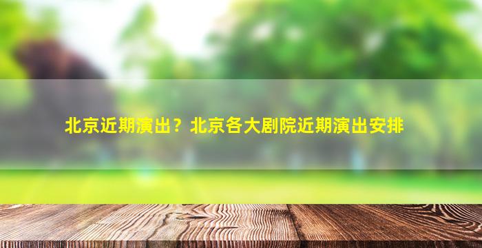 北京近期演出？北京各大剧院近期演出安排