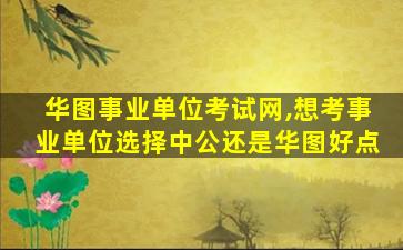 华图事业单位考试网,想考事业单位选择中公还是华图好点 华图事业单位考试网,想考事业单位选择中公还是华图好点