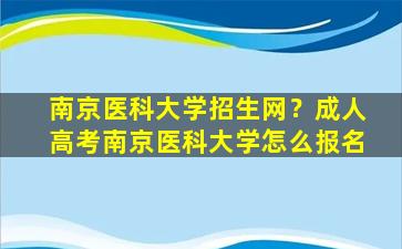 南京医科大学招生网？*高考南京医科大学怎么报名