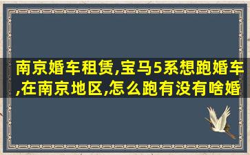 南京婚车租赁,宝马5系想跑婚车,在南京地区,怎么跑有没有啥婚车群啥的 南京婚车租赁,宝马5系想跑婚车,在南京地区,怎么跑有没有啥婚车群啥的