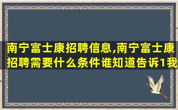 南宁富士康招聘信息,南宁富士康招聘需要什么条件谁知道告诉1我 南宁富士康招聘信息,南宁富士康招聘需要什么条件谁知道告诉1我