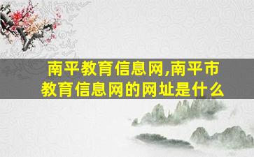 南平教育信息网,南平市教育信息网的网址是什么 南平教育信息网,南平市教育信息网的网址是什么