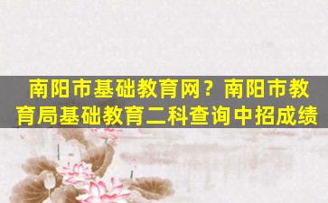 南阳市基础教育网？南阳市教育局基础教育二科查询中招成绩