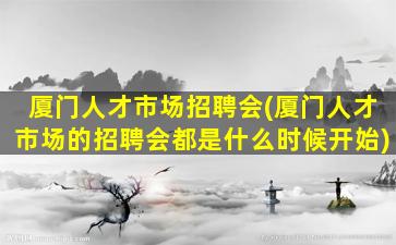 厦门人才市场招聘会(厦门人才市场的招聘会都是什么时候开始)