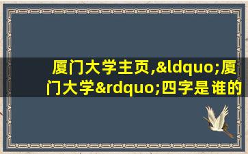 厦门大学主页,“厦门大学”四字是谁的题字 厦门大学主页,“厦门大学”四字是谁的题字