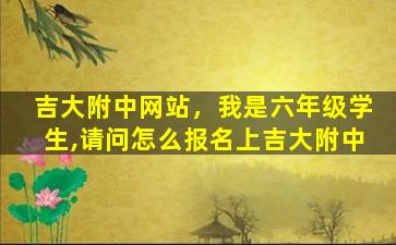 吉大附中网站，我是六年级学生,请问怎么报名上吉大附中