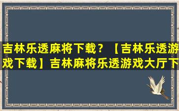 吉林乐透麻将下载？【吉林乐透游戏下载】吉林麻将乐透游戏大厅下载