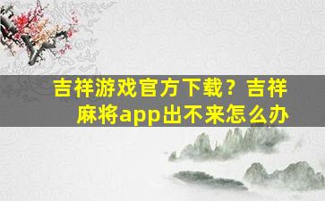 吉祥游戏官方下载？吉祥麻将app出不来怎么办