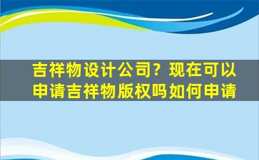 吉祥物设计*？现在可以申请吉祥物版权吗如何申请