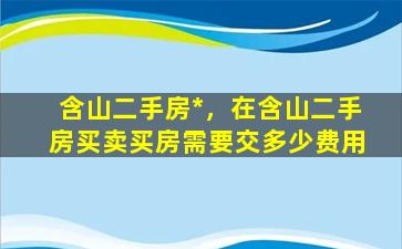 含山二手房*，在含山二手房买卖买房需要交多少费用插图