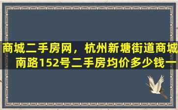 商城二手房网，杭州新塘街道商城南路152号二手房均价*一平米