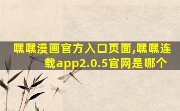 嘿嘿漫画官方入口页面,嘿嘿连载app2.0.5*是哪个 嘿嘿漫画官方入口页面,嘿嘿连载app2.0.5*是哪个