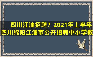 四川江油招聘？2021年上半年四川绵阳江油市公开招聘中小学教师公告【45人】