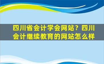 四川省会计学会网站？四川会计继续教育的网站怎么样