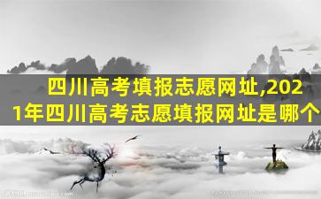 四川高考填报志愿网址,2021年四川高考志愿填报网址是哪个 四川高考填报志愿网址,2021年四川高考志愿填报网址是哪个