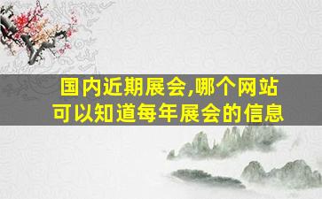 国内近期展会,哪个网站可以知道每年展会的信息 国内近期展会,哪个网站可以知道每年展会的信息