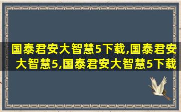 国泰君安大智慧5下载,国泰君安大智慧5,国泰君安大智慧5下载在哪里下载啊 国泰君安大智慧5下载,国泰君安大智慧5,国泰君安大智慧5下载在哪里下载啊