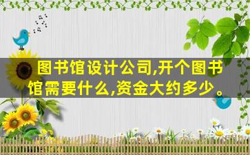 图书馆设计*,开个图书馆需要什么,资金大约多少。 图书馆设计*,开个图书馆需要什么,资金大约多少。
