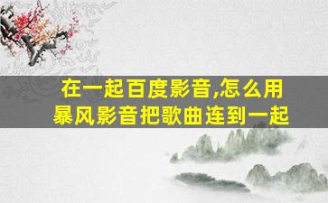 在一起百度影音,怎么用暴风影音把歌曲连到一起 在一起百度影音,怎么用暴风影音把歌曲连到一起