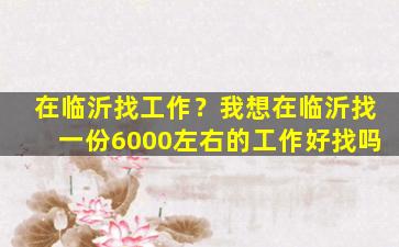 在临沂找工作？我想在临沂找一份6000左右的工作好找吗