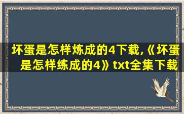 坏蛋是怎样炼成的4下载,《坏蛋是怎样练成的4》txt全集下载 坏蛋是怎样炼成的4下载,《坏蛋是怎样练成的4》txt全集下载