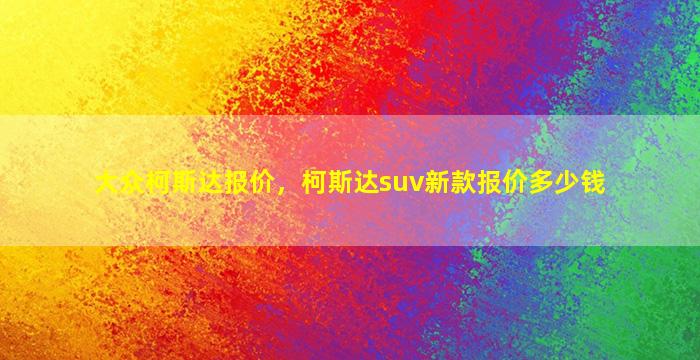 大众柯斯达报价，柯斯达suv新款报价*