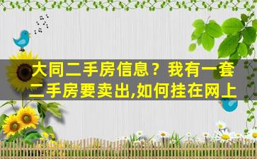 大同二手房信息？我有一套二手房要卖出,如何挂在网上