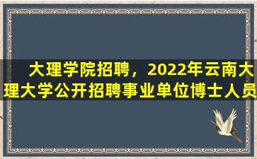 大理学院招聘，2022年云南大理大学公开招聘事业单位博士人员公告【71名】