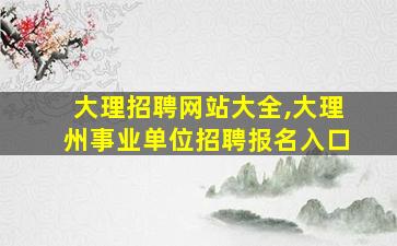 大理招聘网站大全,大理州事业单位招聘报名入口 大理招聘网站大全,大理州事业单位招聘报名入口