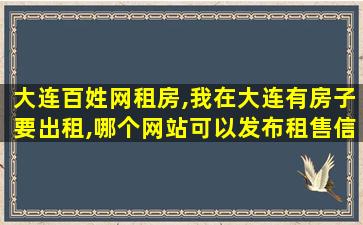大连百姓网租房,我在大连有房子要出租,哪个网站可以发布租售信息越多越好 大连百姓网租房,我在大连有房子要出租,哪个网站可以发布租售信息越多越好