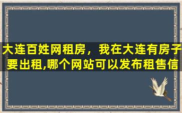 大连百姓网租房，我在大连有房子要出租,哪个网站可以发布租售信息越多越好