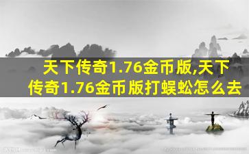 天下传奇1.76金币版,天下传奇1.76金币版打蜈蚣怎么去 天下传奇1.76金币版,天下传奇1.76金币版打蜈蚣怎么去
