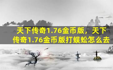 天下传奇1.76金币版，天下传奇1.76金币版打蜈蚣怎么去