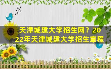 天津城建大学招生网？2022年天津城建大学招生章程