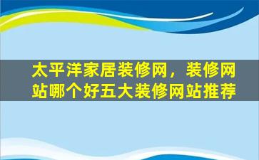 太平洋家居装修网，装修网站哪个好五大装修网站推荐