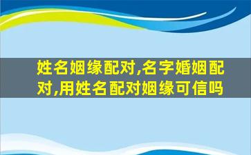 姓名姻缘配对,名字*,用姓名配对姻缘可信吗 姓名姻缘配对,名字*,用姓名配对姻缘可信吗