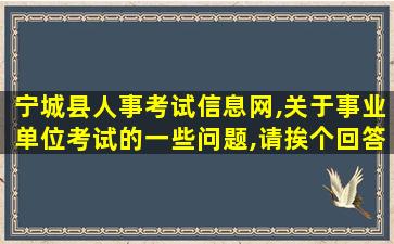 宁城县人事考试信息网,关于事业单位考试的一些问题,请挨个回答~ 宁城县人事考试信息网,关于事业单位考试的一些问题,请挨个回答~