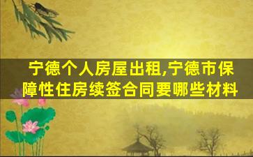 宁德个人房屋出租,宁德市保障性住房续签合同要哪些材料 宁德个人房屋出租,宁德市保障性住房续签合同要哪些材料