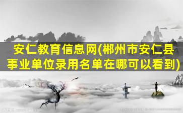 安仁教育信息网(郴州市安仁县事业单位录用名单在哪可以看到)