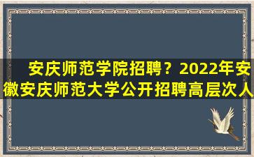 安庆师范学院招聘？2022年安徽安庆师范大学公开招聘高层次人才公告【91人】