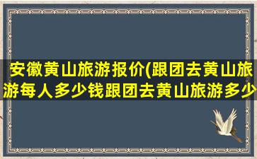 安徽黄山旅游报价(跟团去黄山旅游每人*跟团去黄山旅游*)