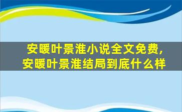 安暖叶景淮小说全文免费,安暖叶景淮结局到底什么样 安暖叶景淮小说全文免费,安暖叶景淮结局到底什么样