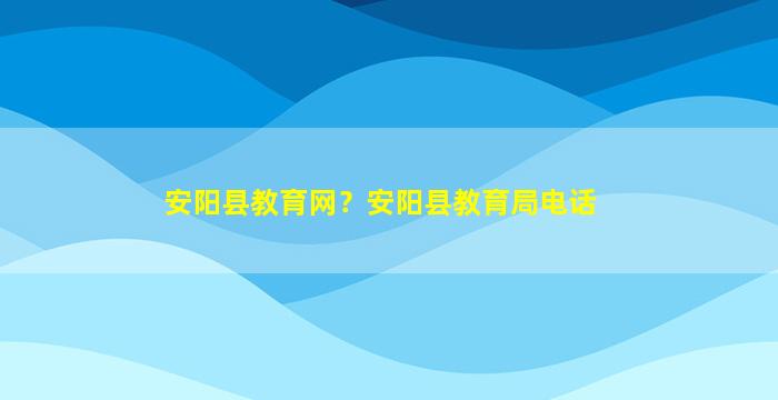 安阳县教育网？安阳县教育局电话