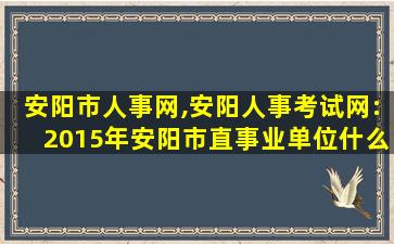 安阳市人事网,安阳人事考试网:2015年安阳市直事业单位什么时间面试 安阳市人事网,安阳人事考试网:2015年安阳市直事业单位什么时间面试