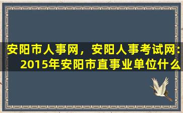 安阳市人事网，安阳人事考试网：2015年安阳市直事业单位什么时间面试